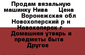 Продам вязальную машинку Нива-5 › Цена ­ 7 000 - Воронежская обл., Новохоперский р-н, Новохоперск г. Домашняя утварь и предметы быта » Другое   